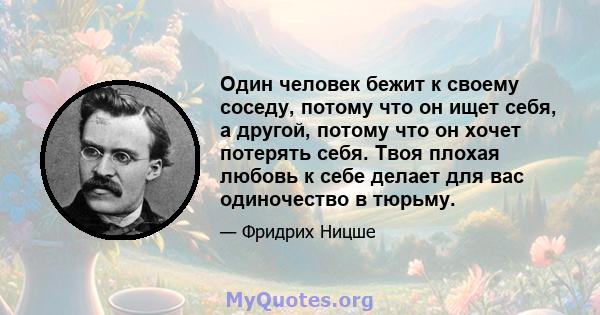 Один человек бежит к своему соседу, потому что он ищет себя, а другой, потому что он хочет потерять себя. Твоя плохая любовь к себе делает для вас одиночество в тюрьму.