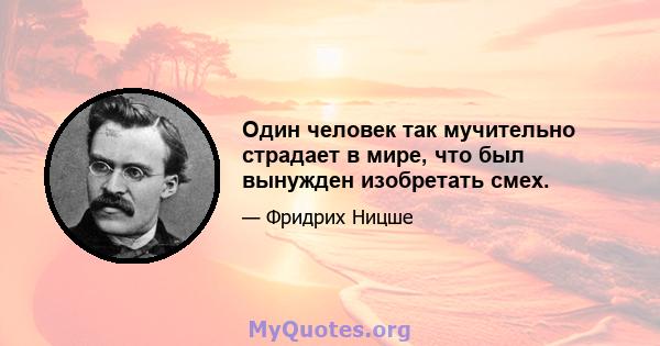 Один человек так мучительно страдает в мире, что был вынужден изобретать смех.