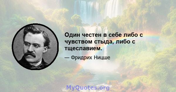 Один честен в себе либо с чувством стыда, либо с тщеславием.