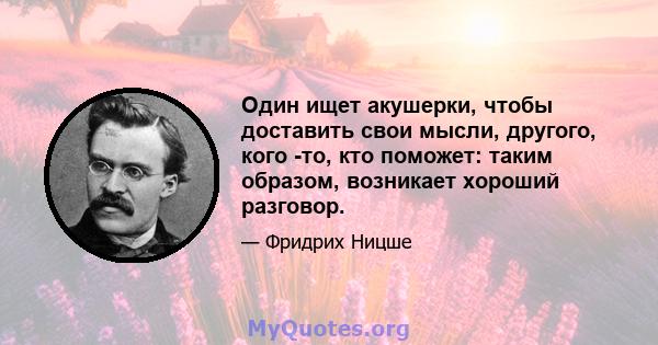 Один ищет акушерки, чтобы доставить свои мысли, другого, кого -то, кто поможет: таким образом, возникает хороший разговор.