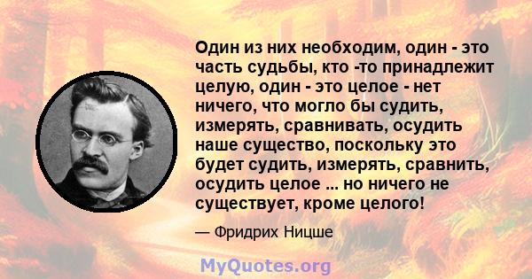 Один из них необходим, один - это часть судьбы, кто -то принадлежит целую, один - это целое - нет ничего, что могло бы судить, измерять, сравнивать, осудить наше существо, поскольку это будет судить, измерять, сравнить, 