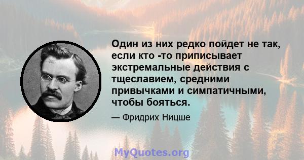 Один из них редко пойдет не так, если кто -то приписывает экстремальные действия с тщеславием, средними привычками и симпатичными, чтобы бояться.