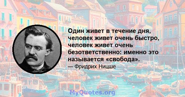 Один живет в течение дня, человек живет очень быстро, человек живет очень безответственно: именно это называется «свобода».