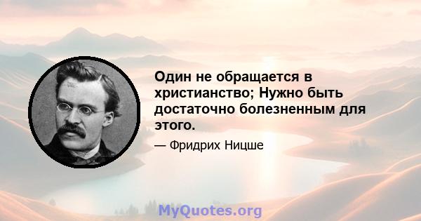 Один не обращается в христианство; Нужно быть достаточно болезненным для этого.