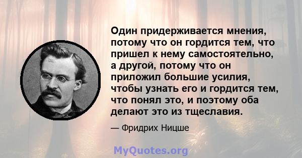 Один придерживается мнения, потому что он гордится тем, что пришел к нему самостоятельно, а другой, потому что он приложил большие усилия, чтобы узнать его и гордится тем, что понял это, и поэтому оба делают это из