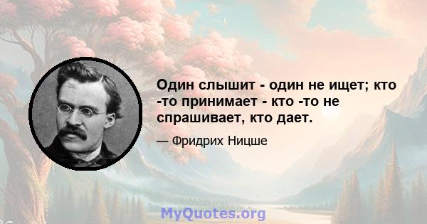 Один слышит - один не ищет; кто -то принимает - кто -то не спрашивает, кто дает.