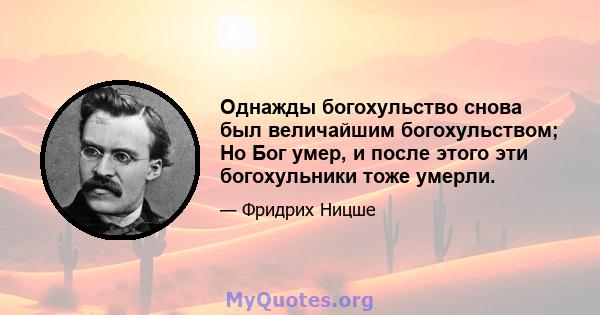 Однажды богохульство снова был величайшим богохульством; Но Бог умер, и после этого эти богохульники тоже умерли.