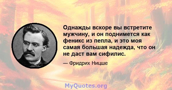 Однажды вскоре вы встретите мужчину, и он поднимется как феникс из пепла, и это моя самая большая надежда, что он не даст вам сифилис.