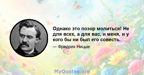 Однако это позор молиться! Не для всех, а для вас, и меня, и у кого бы ни был его совесть.