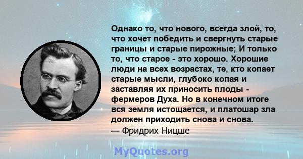 Однако то, что нового, всегда злой, то, что хочет победить и свергнуть старые границы и старые пирожные; И только то, что старое - это хорошо. Хорошие люди на всех возрастах, те, кто копает старые мысли, глубоко копая и 