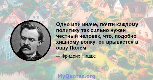 Одно или иначе, почти каждому политику так сильно нужен честный человек, что, подобно хищному волку, он врывается в овцу Полем