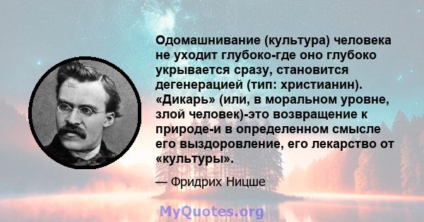 Одомашнивание (культура) человека не уходит глубоко-где оно глубоко укрывается сразу, становится дегенерацией (тип: христианин). «Дикарь» (или, в моральном уровне, злой человек)-это возвращение к природе-и в