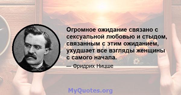 Огромное ожидание связано с сексуальной любовью и стыдом, связанным с этим ожиданием, ухудшает все взгляды женщины с самого начала.