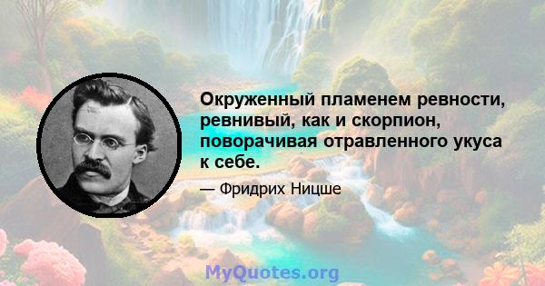 Окруженный пламенем ревности, ревнивый, как и скорпион, поворачивая отравленного укуса к себе.