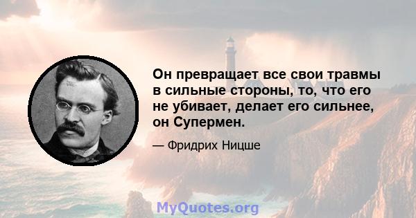 Он превращает все свои травмы в сильные стороны, то, что его не убивает, делает его сильнее, он Супермен.