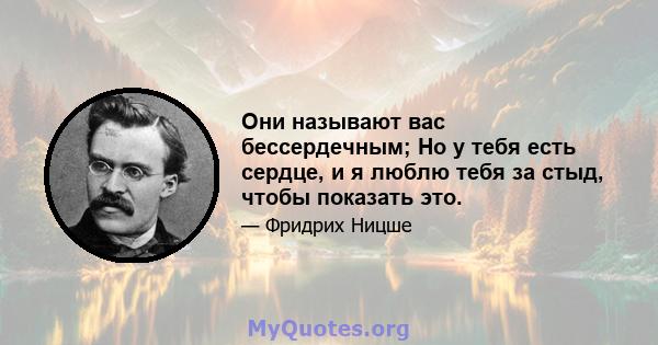 Они называют вас бессердечным; Но у тебя есть сердце, и я люблю тебя за стыд, чтобы показать это.