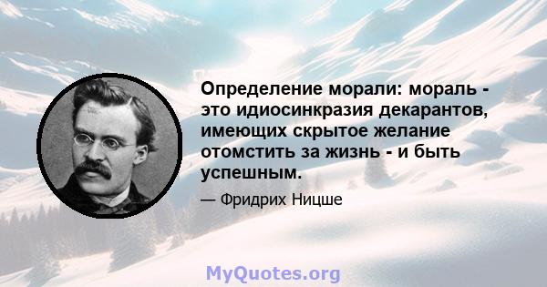 Определение морали: мораль - это идиосинкразия декарантов, имеющих скрытое желание отомстить за жизнь - и быть успешным.