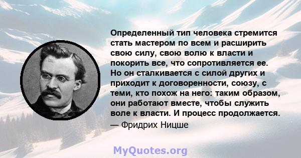 Определенный тип человека стремится стать мастером по всем и расширить свою силу, свою волю к власти и покорить все, что сопротивляется ее. Но он сталкивается с силой других и приходит к договоренности, союзу, с теми,