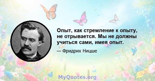 Опыт, как стремление к опыту, не отрывается. Мы не должны учиться сами, имея опыт.