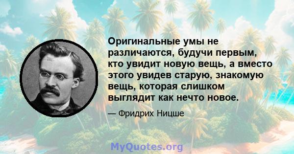 Оригинальные умы не различаются, будучи первым, кто увидит новую вещь, а вместо этого увидев старую, знакомую вещь, которая слишком выглядит как нечто новое.