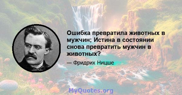 Ошибка превратила животных в мужчин; Истина в состоянии снова превратить мужчин в животных?