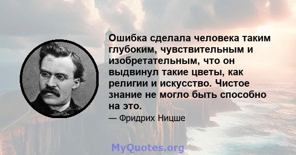 Ошибка сделала человека таким глубоким, чувствительным и изобретательным, что он выдвинул такие цветы, как религии и искусство. Чистое знание не могло быть способно на это.