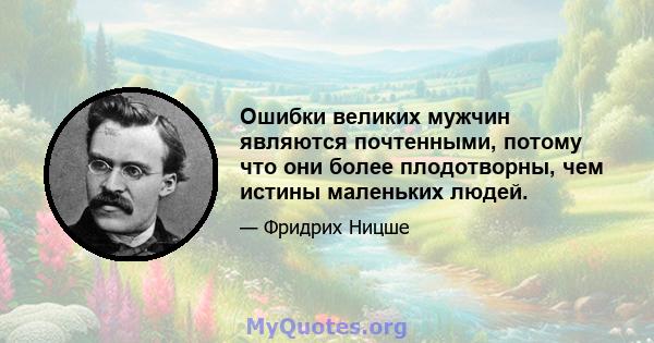 Ошибки великих мужчин являются почтенными, потому что они более плодотворны, чем истины маленьких людей.