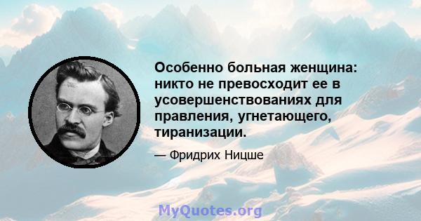 Особенно больная женщина: никто не превосходит ее в усовершенствованиях для правления, угнетающего, тиранизации.