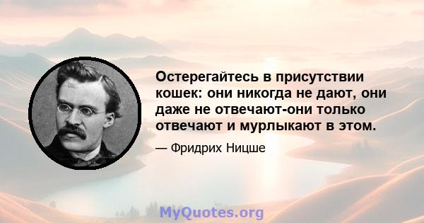 Остерегайтесь в присутствии кошек: они никогда не дают, они даже не отвечают-они только отвечают и мурлыкают в этом.