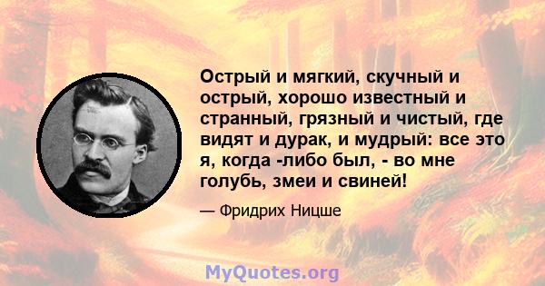 Острый и мягкий, скучный и острый, хорошо известный и странный, грязный и чистый, где видят и дурак, и мудрый: все это я, когда -либо был, - во мне голубь, змеи и свиней!