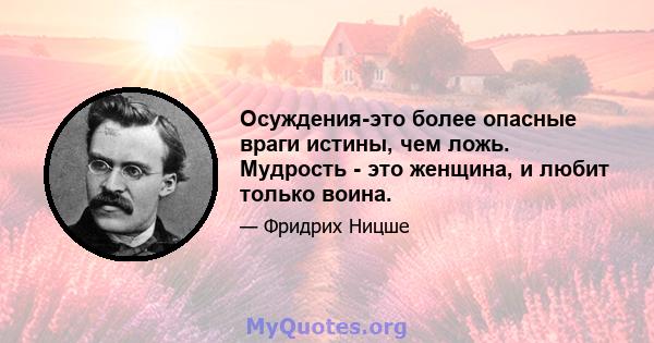 Осуждения-это более опасные враги истины, чем ложь. Мудрость - это женщина, и любит только воина.