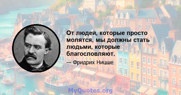 От людей, которые просто молятся, мы должны стать людьми, которые благословляют.