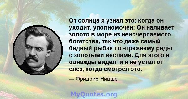 От солнца я узнал это: когда он уходит, уполномочен; Он наливает золото в море из неисчерпаемого богатства, так что даже самый бедный рыбак по -прежнему ряды с золотыми веслами. Для этого я однажды видел, и я не устал