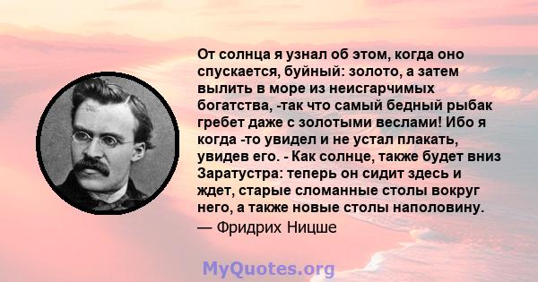 От солнца я узнал об этом, когда оно спускается, буйный: золото, а затем вылить в море из неисгарчимых богатства, -так что самый бедный рыбак гребет даже с золотыми веслами! Ибо я когда -то увидел и не устал плакать,