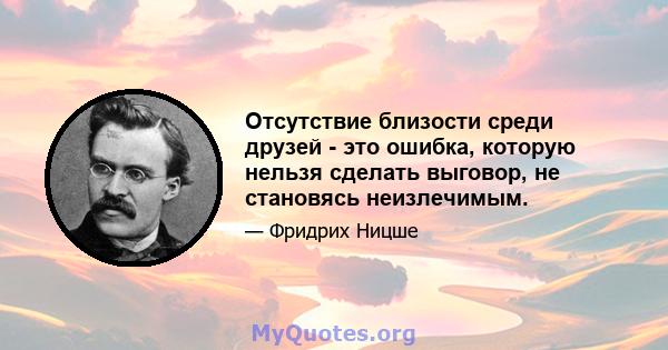 Отсутствие близости среди друзей - это ошибка, которую нельзя сделать выговор, не становясь неизлечимым.