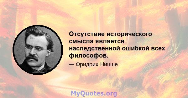 Отсутствие исторического смысла является наследственной ошибкой всех философов.