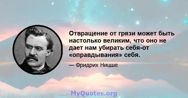 Отвращение от грязи может быть настолько великим, что оно не дает нам убирать себя-от «оправдывания» себя.