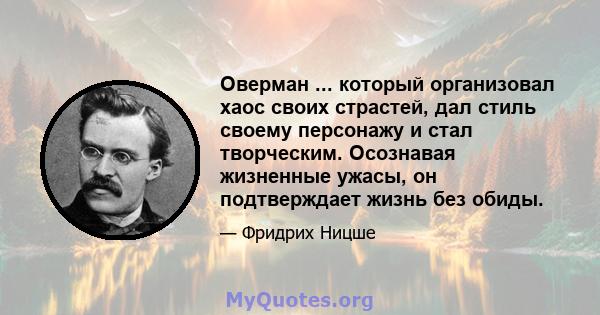 Оверман ... который организовал хаос своих страстей, дал стиль своему персонажу и стал творческим. Осознавая жизненные ужасы, он подтверждает жизнь без обиды.