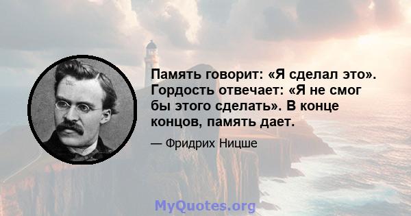 Память говорит: «Я сделал это». Гордость отвечает: «Я не смог бы этого сделать». В конце концов, память дает.