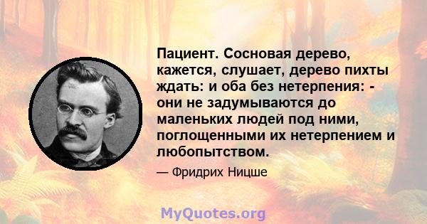 Пациент. Сосновая дерево, кажется, слушает, дерево пихты ждать: и оба без нетерпения: - они не задумываются до маленьких людей под ними, поглощенными их нетерпением и любопытством.