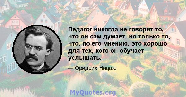 Педагог никогда не говорит то, что он сам думает, но только то, что, по его мнению, это хорошо для тех, кого он обучает услышать.