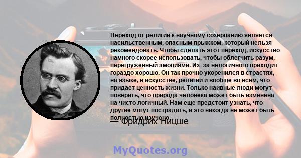 Переход от религии к научному созерцанию является насильственным, опасным прыжком, который нельзя рекомендовать. Чтобы сделать этот переход, искусство намного скорее использовать, чтобы облегчить разум, перегруженный