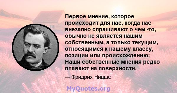 Первое мнение, которое происходит для нас, когда нас внезапно спрашивают о чем -то, обычно не является нашим собственным, а только текущим, относящимся к нашему классу, позиции или происхождению; Наши собственные мнения 