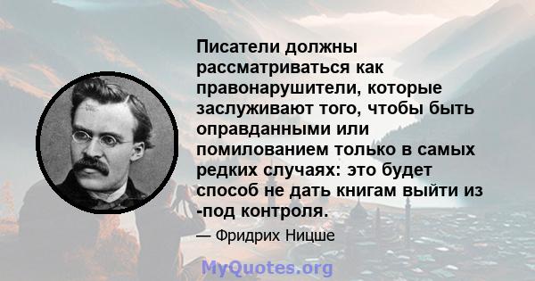 Писатели должны рассматриваться как правонарушители, которые заслуживают того, чтобы быть оправданными или помилованием только в самых редких случаях: это будет способ не дать книгам выйти из -под контроля.