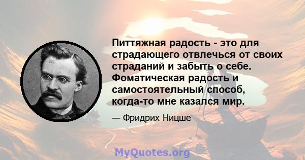 Питтяжная радость - это для страдающего отвлечься от своих страданий и забыть о себе. Фоматическая радость и самостоятельный способ, когда-то мне казался мир.