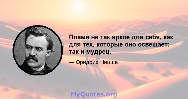 Пламя не так яркое для себя, как для тех, которые оно освещает: так и мудрец.