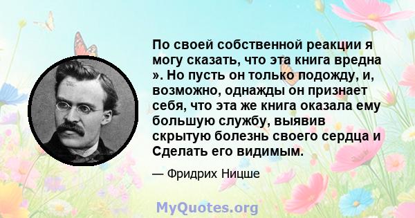 По своей собственной реакции я могу сказать, что эта книга вредна ». Но пусть он только подожду, и, возможно, однажды он признает себя, что эта же книга оказала ему большую службу, выявив скрытую болезнь своего сердца и 