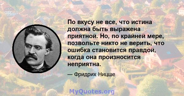 По вкусу не все, что истина должна быть выражена приятной. Но, по крайней мере, позвольте никто не верить, что ошибка становится правдой, когда она произносится неприятна.