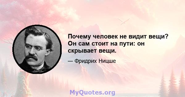 Почему человек не видит вещи? Он сам стоит на пути: он скрывает вещи.