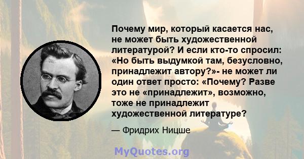 Почему мир, который касается нас, не может быть художественной литературой? И если кто-то спросил: «Но быть выдумкой там, безусловно, принадлежит автору?»- не может ли один ответ просто: «Почему? Разве это не